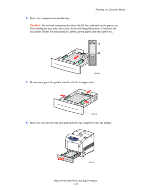 Page 53Printing on Specialty Media
Phaser® 6300/6350 Color Laser Printer
3-26 4.Insert the transparencies into the tray. 
Caution:Do not load transparencies above the fill line indicated on the paper tray. 
Overloading the tray may cause jams. In the following illustration, 2 indicates the 
maximum fill line for transparencies, labels, glossy paper, and thin card stock.
5.If necessary, press the guides inward to fit the transparencies.
6.Insert the tray into the tray slot, and push the tray completely into the...