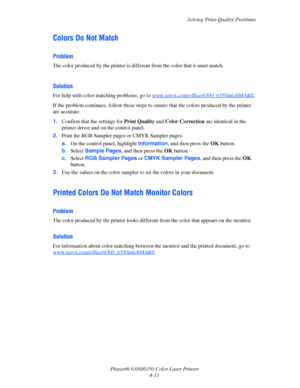 Page 79Solving Print-Quality Problems
Phaser® 6300/6350 Color Laser Printer
4-11
Colors Do Not Match
Problem
The color produced by the printer is different from the color that it must match.
Solution
For help with color matching problems, go to www.xerox.com/office/6300_6350infoSMART.
If the problem continues, follow these steps to ensure that the colors produced by the printer 
are accurate:
1.Confirm that the settings for Print Quality and Color Correction are identical in the 
printer driver and on the...