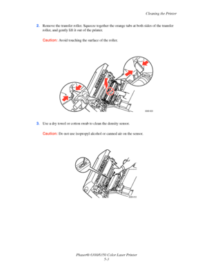 Page 83Cleaning the Printer
Phaser® 6300/6350 Color Laser Printer
5-3 2.Remove the transfer roller. Squeeze together the orange tabs at both sides of the transfer 
roller, and gently lift it out of the printer.
Caution:Avoid touching the surface of the roller.
3.Use a dry towel or cotton swab to clean the density sensor.
Caution:Do not use isopropyl alcohol or canned air on the sensor.
6300-023
6300-012
Downloaded From ManualsPrinter.com Manuals 