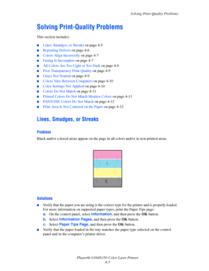 Page 73Solving Print-Quality Problems
Phaser® 6300/6350 Color Laser Printer
4-5
Solving Print-Quality Problems
This section includes:
■Lines, Smudges, or Streaks on page 4-5
■Repeating Defects on page 4-6
■Colors Align Incorrectly on page 4-7
■Fusing Is Incomplete on page 4-7
■All Colors Are Too Light or Too Dark on page 4-8
■Poor Transparency Print Quality on page 4-9
■Grays Not Neutral on page 4-9
■Colors Vary Between Computers on page 4-10
■Color Settings Not Applied on page 4-10
■Colors Do Not Match on page...