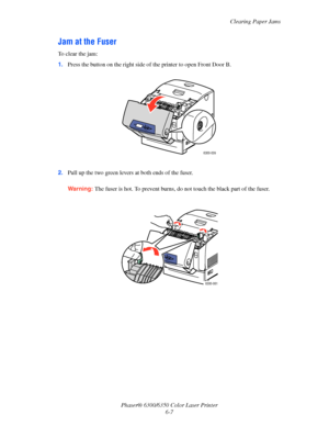 Page 95Clearing Paper Jams
Phaser® 6300/6350 Color Laser Printer
6-7
Jam at the Fuser
To clear the jam:
1.Press the button on the right side of the printer to open Front Door B.
2.Pull up the two green levers at both ends of the fuser.
Warning:The fuser is hot. To prevent burns, do not touch the black part of the fuser. 
6300-039
6300-061
Downloaded From ManualsPrinter.com Manuals 