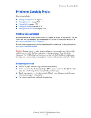 Page 49Printing on Specialty Media
Phaser® 6300/6350 Color Laser Printer
3-22
Printing on Specialty Media
This section includes:
■Printing Transparencies on page 3-22
■Printing Envelopes on page 3-27
■Printing Labels on page 3-30
■Printing Glossy Paper on page 3-34
■Printing Custom Size Paper on page 3-39
Printing Transparencies
Transparencies can be printed from all trays. They should be printed on one side only. For best 
results, use only recommended Xerox transparencies. See the Recommended Media List at...