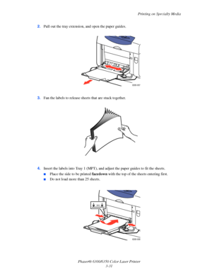 Page 58Printing on Specialty Media
Phaser® 6300/6350 Color Laser Printer
3-31 2.Pull out the tray extension, and open the paper guides.
3.Fan the labels to release sheets that are stuck together.
 
4.Insert the labels into Tray 1 (MPT), and adjust the paper guides to fit the sheets.
■Place the side to be printed facedown with the top of the sheets entering first.
■Do not load more than 25 sheets.
6300-007
6300-008
MAX
Downloaded From ManualsPrinter.com Manuals 