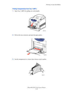 Page 55Printing on Specialty Media
Phaser® 6360 Color Laser Printer
3-26
Printing Transparencies from Tray 1 (MPT)
1.Open Tray 1 (MPT) by pulling out on the handle.
2.Pull out the tray extension, and open the paper guides.
3.Fan the transparencies to release sheets that are stuck together.
6360-046
6360-062
6360-047 
Downloaded From ManualsPrinter.com Manuals 