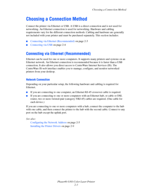 Page 19Choosing a Connection Method
Phaser® 6360 Color Laser Printer
2-3
Choosing a Connection Method
Connect the printer via Ethernet or USB. A USB is a direct connection and is not used for 
networking. An Ethernet connection is used for networking. Hardware and cabling 
requirements vary for the different connection methods. Cabling and hardware are generally 
not included with your printer and must be purchased separately. This section includes:
■Connecting via Ethernet (Recommended) on page 2-3
■Connecting...