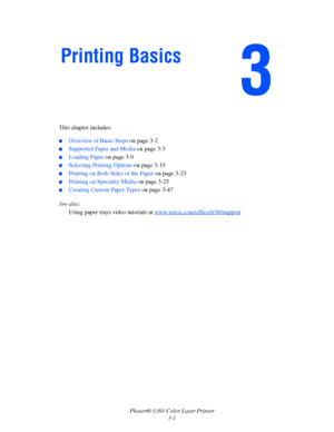 Page 30Phaser® 6360 Color Laser Printer
3-1 This chapter includes:
■Overview of Basic Steps on page 3-2
■Supported Paper and Media on page 3-3
■Loading Paper on page 3-9
■Selecting Printing Options on page 3-19
■Printing on Both Sides of the Paper on page 3-23
■Printing on Specialty Media on page 3-25
■Creating Custom Paper Types on page 3-47
See also: 
Using paper trays video tutorials at www.xerox.com/office/6360support
Printing Basics
Downloaded From ManualsPrinter.com Manuals 