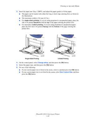 Page 74Printing on Specialty Media
Phaser® 6360 Color Laser Printer
3-45 3.Insert the paper into Tray 1 (MPT), and adjust the paper guides to fit the paper. 
■The paper can be loaded with either the long or short edge entering first, as shown in 
the illustrations. 
■The maximum width is 216 mm (8.5 in.).
■For single-sided printing, if you are using preprinted or prepunched paper, place the 
side to be printed facedown with the top of the paper entering the printer first.
■For automatic 2-sided printing, if you...