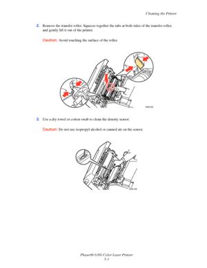Page 94Cleaning the Printer
Phaser® 6360 Color Laser Printer
5-3 2.Remove the transfer roller. Squeeze together the tabs at both sides of the transfer roller, 
and gently lift it out of the printer.
Caution:Avoid touching the surface of the roller.
3.Use a dry towel or cotton swab to clean the density sensor.
Caution:Do not use isopropyl alcohol or canned air on the sensor.
6360-035
6360-038
Downloaded From ManualsPrinter.com Manuals 