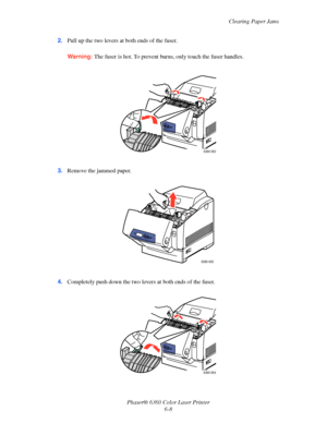 Page 107Clearing Paper Jams
Phaser® 6360 Color Laser Printer
6-8 2.Pull up the two levers at both ends of the fuser.
Warning:The fuser is hot. To prevent burns, only touch the fuser handles. 
3.Remove the jammed paper.
4.Completely push down the two levers at both ends of the fuser.
6360-002
6360-003
6360-004
Downloaded From ManualsPrinter.com Manuals 