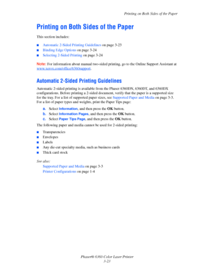 Page 52Printing on Both Sides of the Paper
Phaser® 6360 Color Laser Printer
3-23
Printing on Both Sides of the Paper
This section includes:
■Automatic 2-Sided Printing Guidelines on page 3-23
■Binding Edge Options on page 3-24
■Selecting 2-Sided Printing on page 3-24
Note:For information about manual two-sided printing, go to the Online Support Assistant at 
www.xerox.com/office/6360support
.
Automatic 2-Sided Printing Guidelines
Automatic 2-sided printing is available from the Phaser 6360DN, 6360DT, and 6360DX...