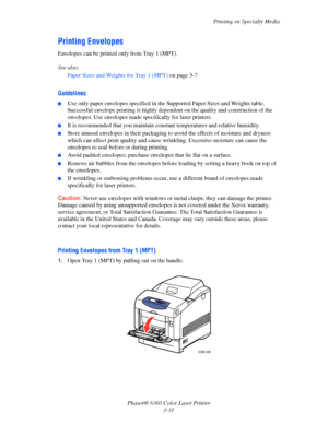 Page 60Printing on Specialty Media
Phaser® 6360 Color Laser Printer
3-31
Printing Envelopes
Envelopes can be printed only from Tray 1 (MPT). 
See also: 
Paper Sizes and Weights for Tray 1 (MPT) on page 3-7
Guidelines
■Use only paper envelopes specified in the Supported Paper Sizes and Weights table. 
Successful envelope printing is highly dependent on the quality and construction of the 
envelopes. Use envelopes made specifically for laser printers.
■It is recommended that you maintain constant temperatures and...