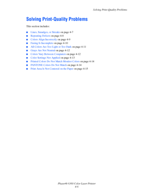 Page 82Solving Print-Quality Problems
Phaser® 6360 Color Laser Printer
4-6
Solving Print-Quality Problems
This section includes:
■Lines, Smudges, or Streaks on page 4-7
■Repeating Defects on page 4-8
■Colors Align Incorrectly on page 4-9
■Fusing Is Incomplete on page 4-10
■All Colors Are Too Light or Too Dark on page 4-11
■Grays Are Not Neutral on page 4-12
■Colors Vary Between Computers on page 4-12
■Color Settings Not Applied on page 4-13
■Printed Colors Do Not Match Monitor Colors on page 4-14
■PANTONE...
