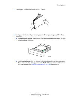 Page 45Loading Paper
Phaser® 6360 Color Laser Printer
3-16 3.Fan the paper to release sheets that are stuck together.
4.Insert paper into the tray. If you are using preprinted or prepunched paper, follow these 
guidelines:
■For single-sided printing, place the side to be printed faceup with the top of the page 
toward the front of the tray.
■For 2-sided printing, place the first side to be printed with the odd-numbered pages 
facedown and the top of the page toward the back of the tray. For more information 
on...