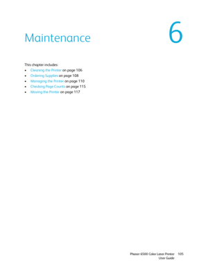 Page 1056
Phaser 6500 Color Laser Printer
User Guide105
Maintenance
This chapter includes:
•Cleaning the Printer on page 106
•Ordering Supplies on page 108
•Managing the Printer on page 110
•Checking Page Counts on page 115
•Moving the Printer on page 117
Downloaded From ManualsPrinter.com Manuals 