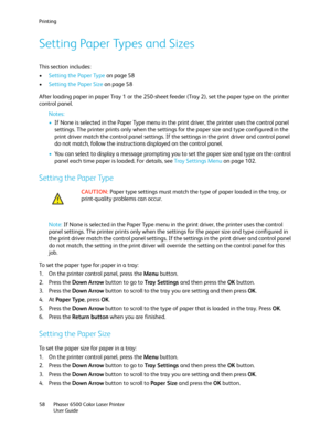 Page 58Printing
Phaser 6500 Color Laser Printer
User Guide 58
Setting Paper Types and Sizes
This section includes:
•Setting the Paper Type on page 58
•Setting the Paper Size on page 58
After loading paper in paper Tray 1 or the 250-sheet feeder (Tray 2), set the paper type on the printer 
control panel.
Notes: 
•If None is selected in the Paper Type menu in the print driver, the printer uses the control panel 
settings. The printer prints only when the settings for the paper size and type configured in the...