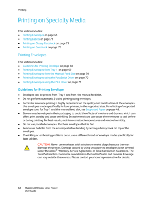 Page 68Printing
Phaser 6500 Color Laser Printer
User Guide 68
Printing on Specialty Media
This section includes:
•Printing Envelopes on page 68
•Printing Labels on page 71
•Printing on Glossy Cardstock on page 73
•Printing on Cardstock on page 76
Printing Envelopes
This section includes:
•Guidelines for Printing Envelope on page 68
•Printing Envelopes from Tray 1 on page 69
•Printing Envelopes from the Manual Feed Slot on page 70
•Printing Envelopes using the PostScript Driver on page 70
•Printing Envelopes...