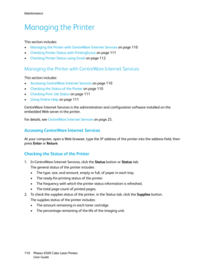 Page 110Maintenance
Phaser 6500 Color Laser Printer
User Guide 110
Managing the Printer
This section includes:
•Managing the Printer with CentreWare Internet Services on page 110
•Checking Printer Status with PrintingScout on page 111
•Checking Printer Status using Email on page 112
Managing the Printer with CentreWare Internet Services
This section includes:
•Accessing CentreWare Internet Services on page 110
•Checking the Status of the Printer on page 110
•Checking Print Job Status on page 111
•Using Online...