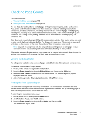 Page 115Maintenance
Phaser 6500 Color Laser Printer
User Guide115
Checking Page Counts
This section includes:
•Viewing the Billing Meter on page 115
•Printing the Print Volume Report on page 115
You can check the total number of printed pages at the printer control panel, on the Configuration 
Page, and in CentreWare Internet Services. Three meters are available: Total Impressions, Color 
Impressions, and Black Impressions. The billing meter counts the number of pages printed properly. 
1-sided prints, including...