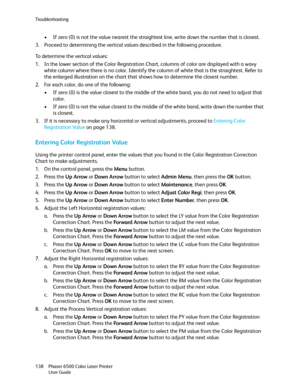 Page 138Troubleshooting
Phaser 6500 Color Laser Printer
User Guide 138
• If zero (0) is not the value nearest the straightest line, write down the number that is closest.
3. Proceed to determining the vertical values described in the following procedure.
To determine the vertical values:
1. In the lower section of the Color Registration Chart, columns of color are displayed with a wavy 
white column where there is no color. Identify the column of white that is the straightest. Refer to 
the enlarged illustration...