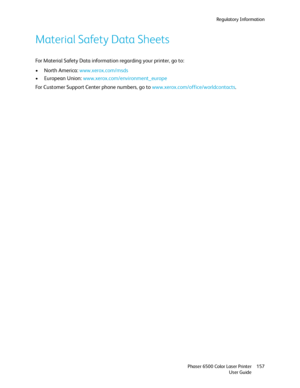 Page 157Regulatory Information
Phaser 6500 Color Laser Printer
User Guide157
Material Safety Data Sheets
For Material Safety Data information regarding your printer, go to:
• North America: www.xerox.com/msds
• European Union: www.xerox.com/environment_europe
For Customer Support Center phone numbers, go to www.xerox.com/office/worldcontacts.
Downloaded From ManualsPrinter.com Manuals 