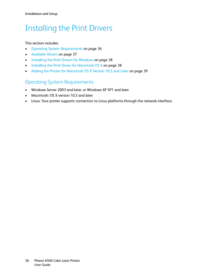 Page 36Installation and Setup
Phaser 6500 Color Laser Printer
User Guide 36
Installing the Print Drivers
This section includes:
•Operating System Requirements on page 36
•Available Drivers on page 37
•Installing the Print Drivers for Windows on page 38
•Installing the Print Driver for Macintosh OS X on page 38
•Adding the Printer for Macintosh OS X Version 10.5 and Later on page 39
Operating System Requirements
• Windows Server 2003 and later, or Windows XP SP1 and later
• Macintosh: OS X version 10.5 and...