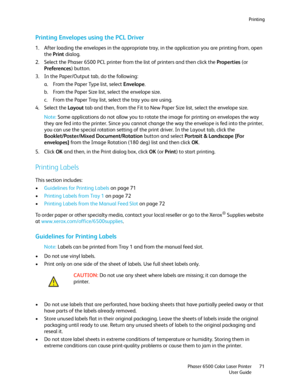 Page 71Printing
Phaser 6500 Color Laser Printer
User Guide71
Printing Envelopes using the PCL Driver
1. After loading the envelopes in the appropriate tray, in the application you are printing from, open 
the Print dialog.
2. Select the Phaser 6500 PCL printer from the list of printers and then click the Properties (or 
Preferences) button.
3. In the Paper/Output tab, do the following:
a. From the Paper Type list, select Envelope.
b. From the Paper Size list, select the envelope size.
c. From the Paper Tray...