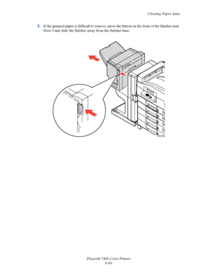 Page 178Clearing Paper Jams
Phaser® 7400 Color Printer
6-60 3.If the jammed paper is difficult to remove, press the button on the front of the finisher near 
Door J and slide the finisher away from the finisher base.
7400-093
Downloaded From ManualsPrinter.com Manuals 