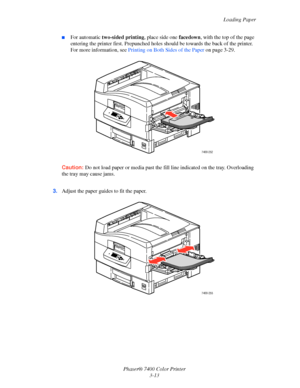 Page 42
Loading Paper
Phaser® 7400 Color Printer 3-13
■For automatic  two-sided printing , place side one  facedown, with the top of the page 
entering the printer first. Pr epunched holes should be toward s the back of the printer. 
For more information, see  Printing on Both Sides of the Paper  on page 3-29.
Caution: Do not load paper or media past the f ill line indicated on the tray. Overloading 
the tray may cause jams.
3. Adjust the paper guid es to fit the paper.
7400-252
XEROX
7400-0117400-255...