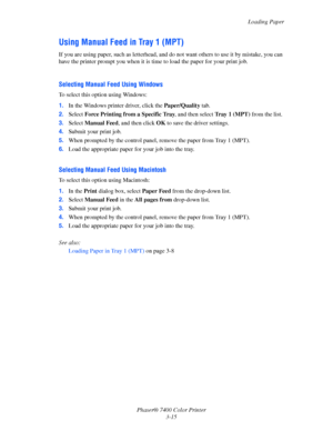 Page 44
Loading Paper
Phaser® 7400 Color Printer 3-15
Using Manual Feed in Tray 1 (MPT)
If you are using paper, such as letterhead, and do not want others to use it by mistake, you can 
have the printer prompt you  when it is time to load the paper for your print job. 
Selecting Manual Feed Using Windows
To select this option using Windows:
1.In the Windows printer driver, click the  Paper/Quality tab.
2. Select  Force Printing from a Specific Tray , and then select Tray 1 (MPT) from the list.
3. Select  Manual...