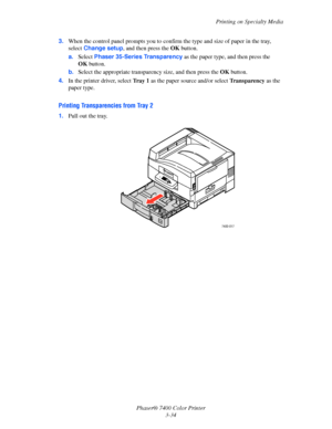 Page 63
Printing on Specialty Media
Phaser® 7400 Color Printer 3-34
3.
When the control panel prompts  you to confirm the type and size of paper in the tray, 
select  Change setup , and then press the  OKbutton.
a. Select  Phaser 35-Series Transparency  as the paper type, and then press the 
OK button.
b. Select the appropriate transpar ency size, and then press the OKbutton.
4. In the printer driver, select  Tray 1 as the paper source and/or select  Transparency as the 
paper type.
Printing Transparencies from...