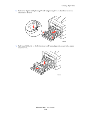 Page 132Clearing Paper Jams
Phaser® 7400 Color Printer
6-14 3.Pull out the duplex unit by holding Door D and pressing down on the release levers on 
either side of the door.
4.Push in and lift the tab on the first inside cover. If jammed paper is present in the duplex 
unit, remove it.
7400-046
7400-048
Downloaded From ManualsPrinter.com Manuals 