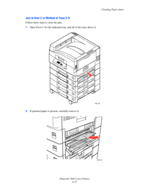 Page 145Clearing Paper Jams
Phaser® 7400 Color Printer
6-27
Jam at Door C or Misfeed at Trays 3–6
Follow these steps to clear the jam.
1.Open Door C for the indicated tray, and all of the trays above it.
2.If jammed paper is present, carefully remove it.
7400-182
7400-231
Downloaded From ManualsPrinter.com Manuals 