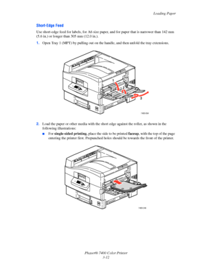 Page 41Loading Paper
Phaser® 7400 Color Printer 3-12
Short-Edge Feed
Use short-edge feed for  labels, for A6 size paper, and for  paper that is narrower than 142 mm 
(5.6 in.) or longer than 305 mm (12.0 in.).
1. Open Tray 1 (MPT) by pulling out on the hand le, and then unfold the tray extensions.
2.  Load  the paper or other media with  the short edge against the roller,  as shown in the 
following illustrations:
■For  single-sided  printing , place the side to be printed  faceup, with the top of the page...