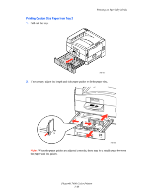 Page 77Printing on Specialty Media
Phaser® 7400 Color Printer
3-48
Printing Custom Size Paper from Tray 2
1.Pull out the tray.
2.If necessary, adjust the length and side paper guides to fit the paper size.
Note:When the paper guides are adjusted correctly, there may be a small space between 
the paper and the guides.
7400-017
7400-018
Downloaded From ManualsPrinter.com Manuals 