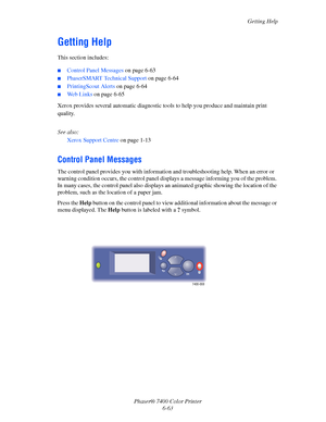 Page 181Getting Help
Phaser® 7400 Color Printer
6-63
Getting Help
This section includes:
■Control Panel Messages on page 6-63
■PhaserSMART Technical Support on page 6-64
■PrintingScout Alerts on page 6-64
■Web Links on page 6-65
Xerox provides several automatic diagnostic tools to help you produce and maintain print 
quality.
See also: 
Xerox Support Centre on page 1-13
Control Panel Messages
The control panel provides you with information and troubleshooting help. When an error or 
warning condition occurs, the...