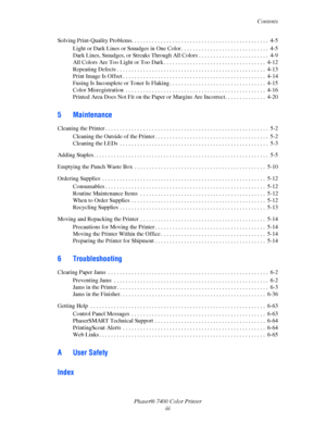 Page 5
Contents
Phaser® 7400 Color Printer iii
Solving Print-Quality Problems. . . . . . . . . . . . . . . . . . . . . . . . . . . . . . . . . . . . . . . . . . . . . . .  4-5
Light or Dark Lines or Smudges in One Color . . . . . . . . . . . . . . . . . . . . . . . . . . . . . .  4-5
Dark Lines, Smudges, or Streaks Through All Colors .  . . . . . . . . . . . . . . . . . . . . . . .  4-9
All Colors Are Too Light or Too Dark . . . . . . . . . . . . . . . . . . . . . . . . . . . . . . . . . . .  4-12
Repeating...