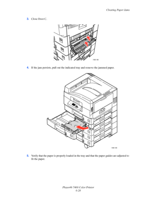 Page 146Clearing Paper Jams
Phaser® 7400 Color Printer
6-28 3.Close Door C.
4.If the jam persists, pull out the indicated tray and remove the jammed paper.
5.Verify that the paper is properly loaded in the tray and that the paper guides are adjusted to 
fit the paper.
7400-186
7400-180
Downloaded From ManualsPrinter.com Manuals 