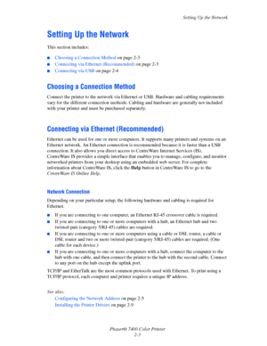 Page 21
Setting Up the Network
Phaser® 7400 Color Printer 2-3
Setting Up the Network
This section includes:
■Choosing a Connection Method  on page 2-3
■Connecting via Ethernet (Recommended) on page 2-3
■Connecting via USB  on page 2-4
Choosing a Connection Method
Connect the printer to the network via Ethernet  or USB. Hardware and cabling requirements 
vary for the different connection methods. Cab ling and hardware are generally not included 
with your printer and must be purchased separately.
Connecting via...