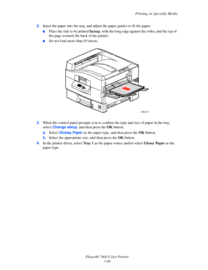 Page 73Printing on Specialty Media
Phaser® 7400 Color Printer
3-44 2.Insert the paper into the tray, and adjust the paper guides to fit the paper:
■Place the side to be printed faceup, with the long edge against the roller, and the top of 
the page towards the back of the printer.
■Do not load more than 50 sheets.
3.When the control panel prompts you to confirm the type and size of paper in the tray, 
select Change setup, and then press the OKbutton.
a.Select Glossy Paper as the paper type, and then press the...