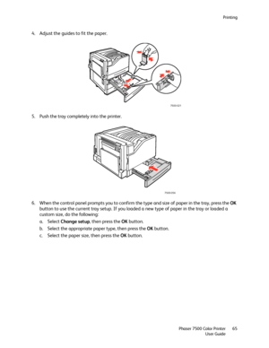 Page 65Printing
Phaser 7500 Color Printer
User Guide65
4. Adjust the guides to fit the paper.
5. Push the tray completely into the printer.
6. When the control panel prompts you to confirm the type and size of paper in the tray, press the OK 
button to use the current tray setup. If you loaded a new type of paper in the tray or loaded a 
custom size, do the following:
a. Select Change setup, then press the OK button.
b. Select the appropriate paper type, then press the OK button.
c. Select the paper size, then...