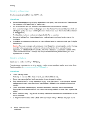 Page 70Printing
Phaser 7500 Color Printer
User Guide 70
Printing on Envelopes
Envelopes can be printed from Tray 1 (MPT) only.
Guidelines
• Successful envelope printing is highly dependent on the quality and construction of the envelopes. 
Use envelopes made specifically for laser printers.
• It is recommended that you maintain constant temperatures and relative humidity.
• Store unused envelopes in their packaging to avoid the effects of moisture and dryness which can 
affect print quality and cause wrinkling....