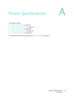 Page 145A
Phaser 7500 Color Printer
User Guide145
Printer Specifications
This chapter includes:
•Physical Specifications on page 146
•Environmental Specifications on page 147
•Electrical Specifications on page 148
•Performance Specifications on page 149
•Controller Specifications on page 150
For media specifications and capacities, see Supported Media on page 55.
Downloaded From ManualsPrinter.com Manuals 