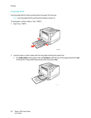 Page 58Printing
Phaser 7500 Color Printer
User Guide 58
Long-Edge Feed
Use long-edge feed for faster printing when the paper fits that way.
Note:Use long-edge feed for printing all envelopes except C4.
To load paper or other media in Tray 1 (MPT):
1. Open Tray 1 (MPT).
2. Load the paper or other media with the long edge entering the printer first.
•For single-sided printing, place side one facedown, with the top of the page towards the rear 
of the printer. Prepunched holes should enter the printer first....