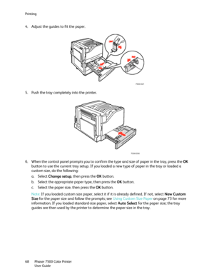 Page 68Printing
Phaser 7500 Color Printer
User Guide 68
4. Adjust the guides to fit the paper.
5. Push the tray completely into the printer.
6. When the control panel prompts you to confirm the type and size of paper in the tray, press the OK 
button to use the current tray setup. If you loaded a new type of paper in the tray or loaded a 
custom size, do the following:
a. Select Change setup, then press the OK button.
b. Select the appropriate paper type, then press the OK button.
c. Select the paper size, then...