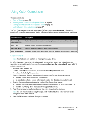 Page 85Printing
Phaser 7500 Color Printer
User Guide85
Using Color Corrections
This section includes:
•Color by Words on page 85
•Selecting Color Correction in a Supported Driver on page 86
•Making Color Adjustments in a Supported Driver on page 86
•Making Custom Color Adjustments on page 87
The Color Correction options provide simulations of different color devices. Automatic is the default 
correction for general image processing. See the following table to determine what option you want to use.
Color by...