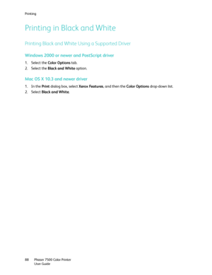 Page 88Printing
Phaser 7500 Color Printer
User Guide 88
Printing in Black and White
Printing Black and White Using a Supported Driver
Windows 2000 or newer and PostScript driver
1. Select the Color Options tab.
2. Select the Black and White option.
Mac OS X 10.3 and newer driver
1. In the Print dialog box, select Xerox Features, and then the Color Options drop-down list.
2. Select Black and White.
Downloaded From ManualsPrinter.com Manuals 