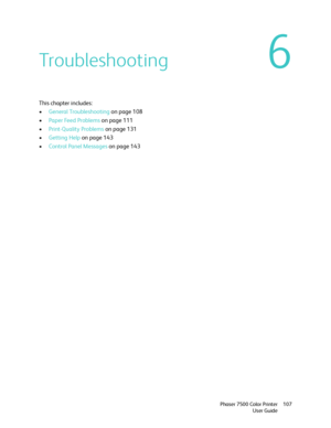 Page 1076
Phaser 7500 Color Printer
User Guide107
Troubleshooting
This chapter includes:
•General Troubleshooting on page 108
•Paper Feed Problems on page 111
•Print-Quality Problems on page 131
•Getting Help on page 143
•Control Panel Messages on page 143
Downloaded From ManualsPrinter.com Manuals 