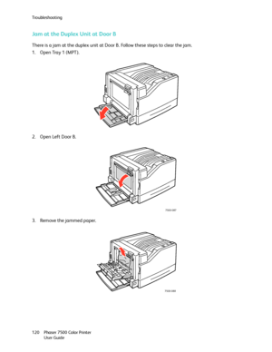 Page 120Troubleshooting
Phaser 7500 Color Printer
User Guide 120
Jam at the Duplex Unit at Door B 
There is a jam at the duplex unit at Door B. Follow these steps to clear the jam.
1. Open Tray 1 (MPT).
2. Open Left Door B.
3. Remove the jammed paper.
7500-087
7500-088
Downloaded From ManualsPrinter.com Manuals 