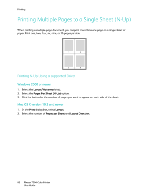 Page 82Printing
Phaser 7500 Color Printer
User Guide 82
Printing Multiple Pages to a Single Sheet (N-Up)
When printing a multiple-page document, you can print more than one page on a single sheet of 
paper. Print one, two, four, six, nine, or 16 pages per side.
Printing N-Up Using a supported Driver
Windows 2000 or newer
1. Select the Layout/Watermark tab.
2. Select the Pages Per Sheet (N-Up) option.
3. Click the button for the number of pages you want to appear on each side of the sheet.
Mac OS X version 10.3...