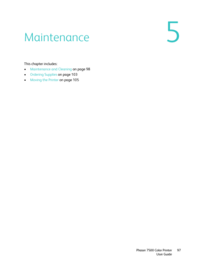 Page 975
Phaser 7500 Color Printer
User Guide97
Maintenance
This chapter includes:
•Maintenance and Cleaning on page 98
•Ordering Supplies on page 103
•Moving the Printer on page 105
Downloaded From ManualsPrinter.com Manuals 